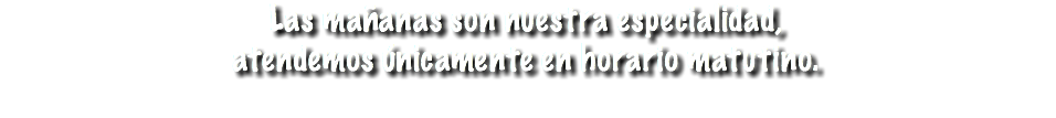 Las mañanas son nuestra especialidad,
atendemos únicamente en horario matutino.